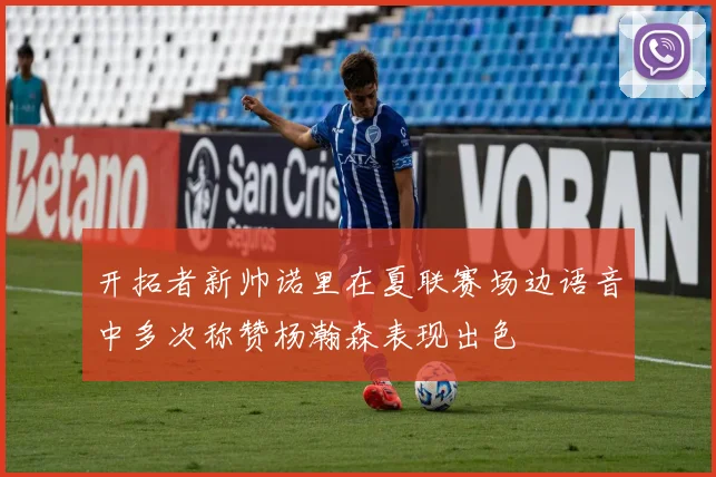 开拓者新帅诺里在夏联赛场边语音中多次称赞杨瀚森表现出色