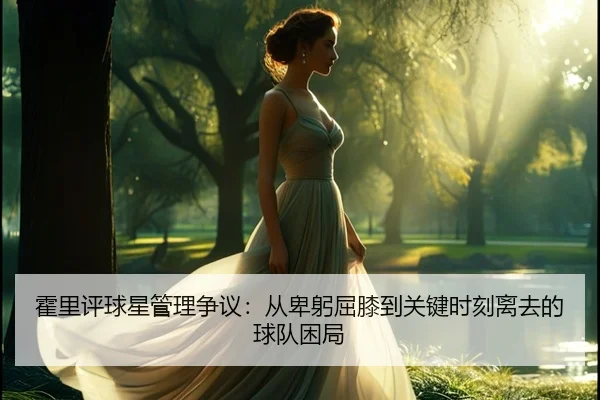 霍里评球星管理争议：从卑躬屈膝到关键时刻离去的球队困局